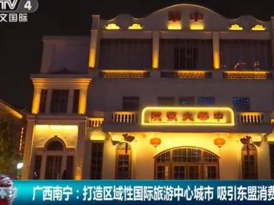 南宁旅游视频: 南宁：打造区域性国际旅游中心城市，吸引东盟游客购物